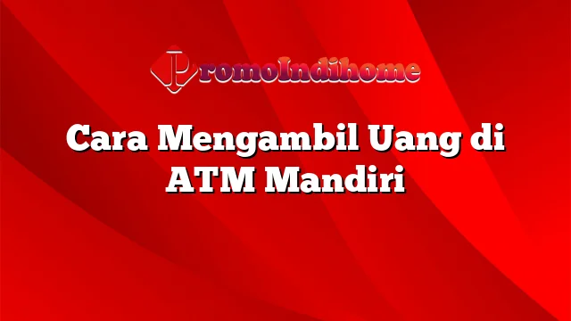 Cara Mengambil Uang di ATM Mandiri