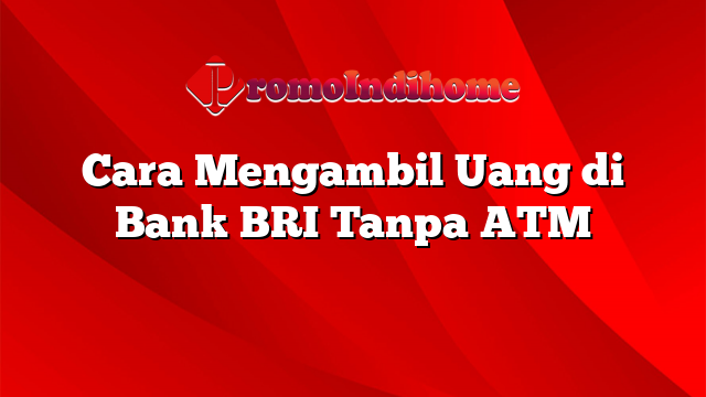 Cara Mengambil Uang di Bank BRI Tanpa ATM