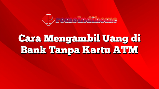 Cara Mengambil Uang di Bank Tanpa Kartu ATM