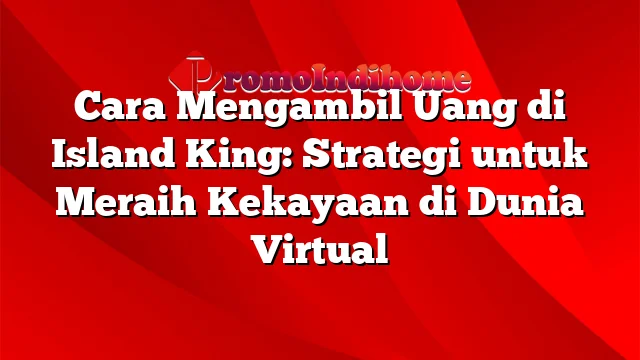 Cara Mengambil Uang di Island King: Strategi untuk Meraih Kekayaan di Dunia Virtual