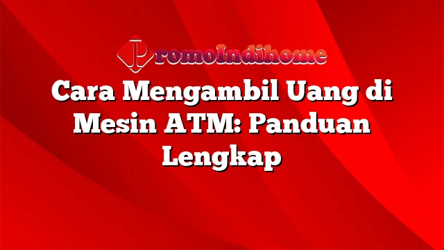 Cara Mengambil Uang di Mesin ATM: Panduan Lengkap