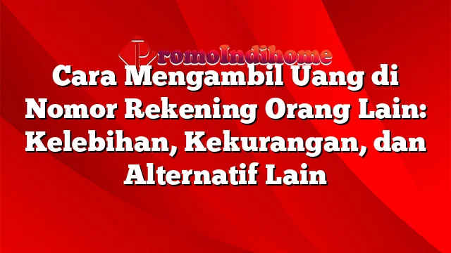 Cara Mengambil Uang di Nomor Rekening Orang Lain: Kelebihan, Kekurangan, dan Alternatif Lain