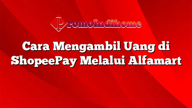 Cara Mengambil Uang di ShopeePay Melalui Alfamart