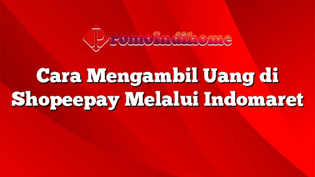 Cara Mengambil Uang di Shopeepay Melalui Indomaret