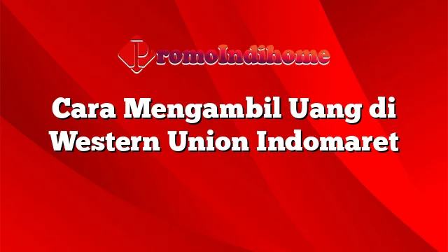 Cara Mengambil Uang di Western Union Indomaret