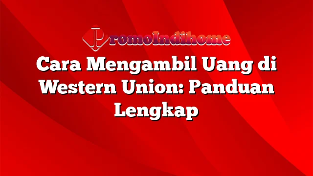 Cara Mengambil Uang di Western Union: Panduan Lengkap