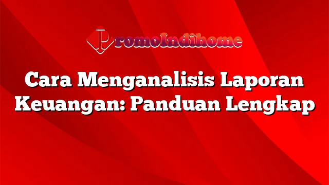 Cara Menganalisis Laporan Keuangan: Panduan Lengkap