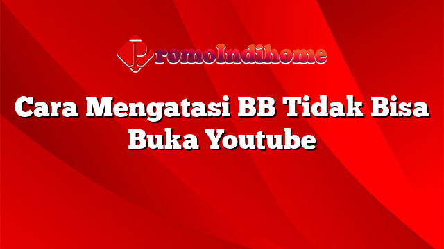 Cara Mengatasi BB Tidak Bisa Buka Youtube