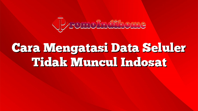 Cara Mengatasi Data Seluler Tidak Muncul Indosat