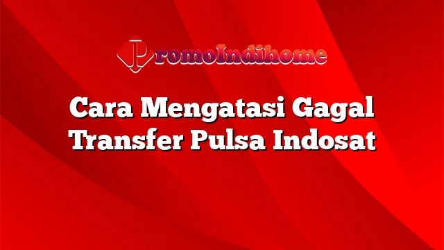 Cara Mengatasi Gagal Transfer Pulsa Indosat