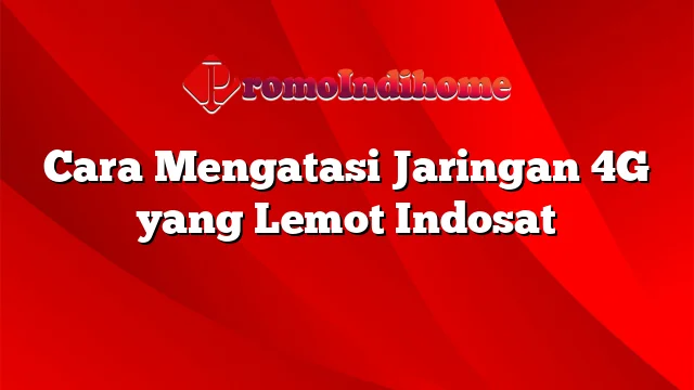 Cara Mengatasi Jaringan 4G yang Lemot Indosat