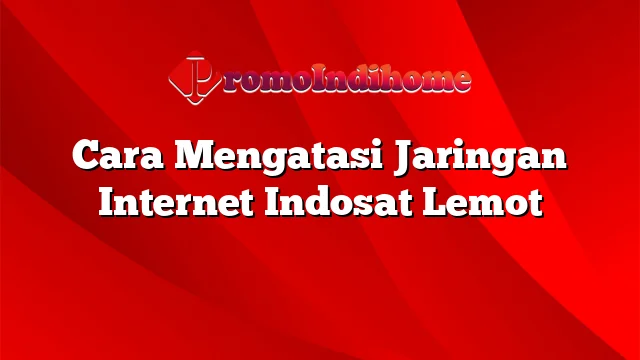 Cara Mengatasi Jaringan Internet Indosat Lemot