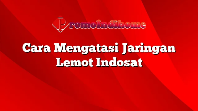 Cara Mengatasi Jaringan Lemot Indosat