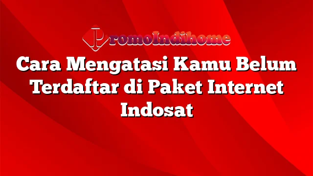 Cara Mengatasi Kamu Belum Terdaftar di Paket Internet Indosat