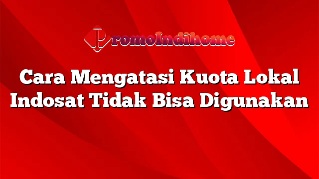 Cara Mengatasi Kuota Lokal Indosat Tidak Bisa Digunakan