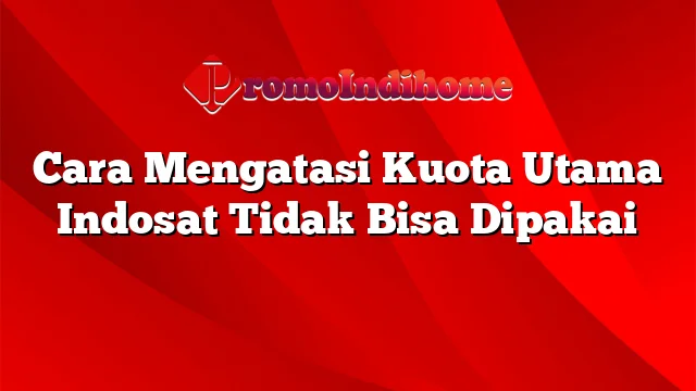 Cara Mengatasi Kuota Utama Indosat Tidak Bisa Dipakai