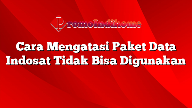 Cara Mengatasi Paket Data Indosat Tidak Bisa Digunakan