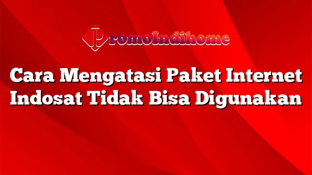 Cara Mengatasi Paket Internet Indosat Tidak Bisa Digunakan