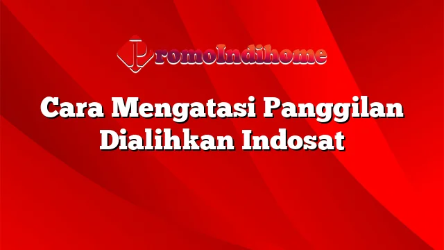 Cara Mengatasi Panggilan Dialihkan Indosat