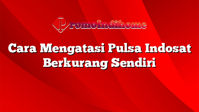 Cara Mengatasi Pulsa Indosat Berkurang Sendiri