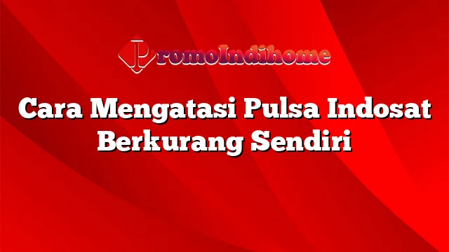 Cara Mengatasi Pulsa Indosat Berkurang Sendiri