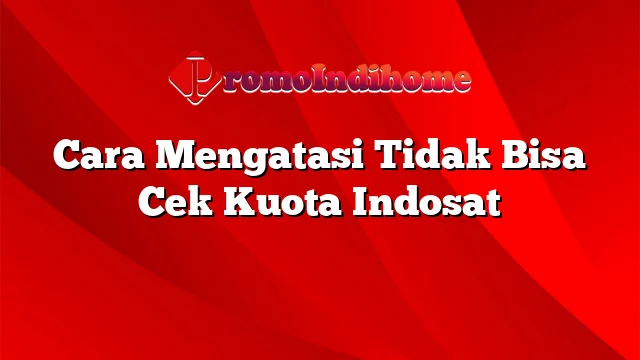 Cara Mengatasi Tidak Bisa Cek Kuota Indosat