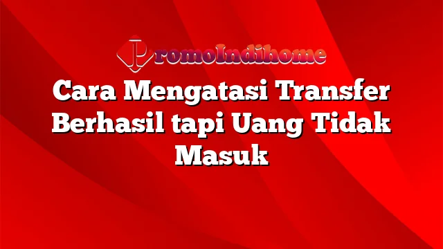 Cara Mengatasi Transfer Berhasil Tapi Uang Tidak Masuk Promoindihome