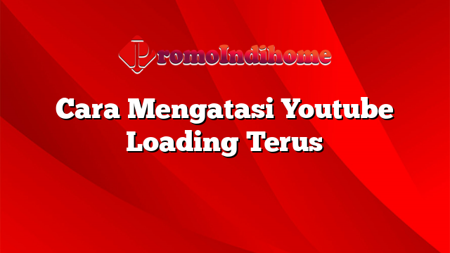 Cara Mengatasi Youtube Loading Terus