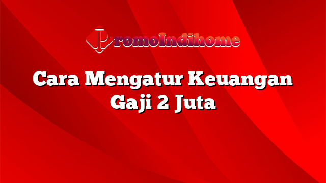 Cara Mengatur Keuangan Gaji 2 Juta