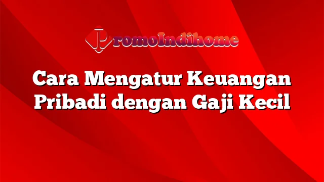 Cara Mengatur Keuangan Pribadi dengan Gaji Kecil