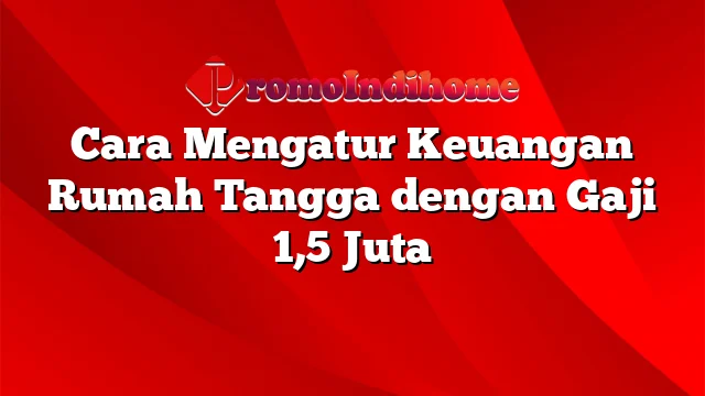 Cara Mengatur Keuangan Rumah Tangga dengan Gaji 1,5 Juta