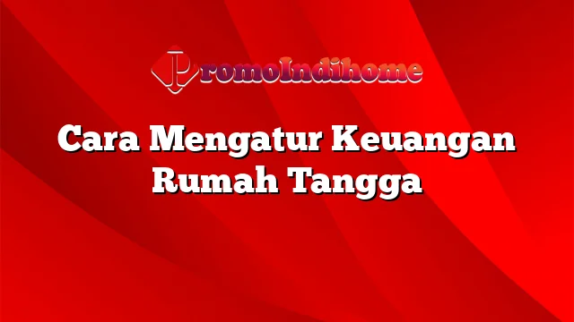 Cara Mengatur Keuangan Rumah Tangga