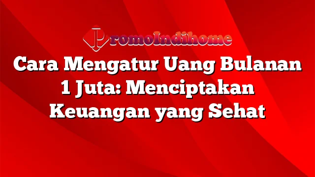 Cara Mengatur Uang Bulanan 1 Juta: Menciptakan Keuangan yang Sehat