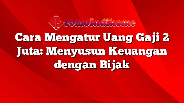 Cara Mengatur Uang Gaji 2 Juta: Menyusun Keuangan dengan Bijak