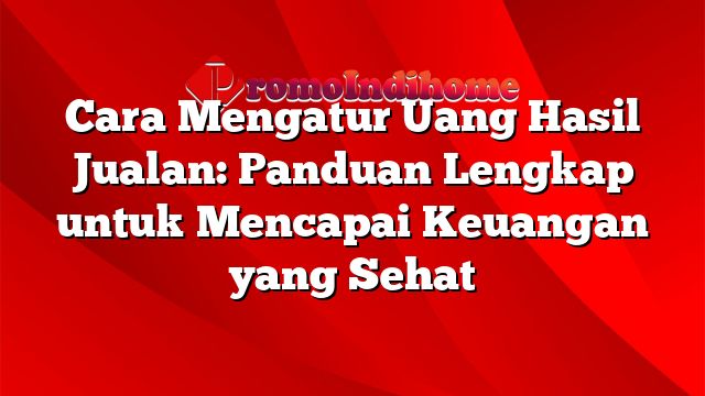 Cara Mengatur Uang Hasil Jualan: Panduan Lengkap untuk Mencapai Keuangan yang Sehat