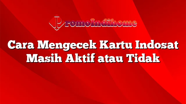 Cara Mengecek Kartu Indosat Masih Aktif atau Tidak