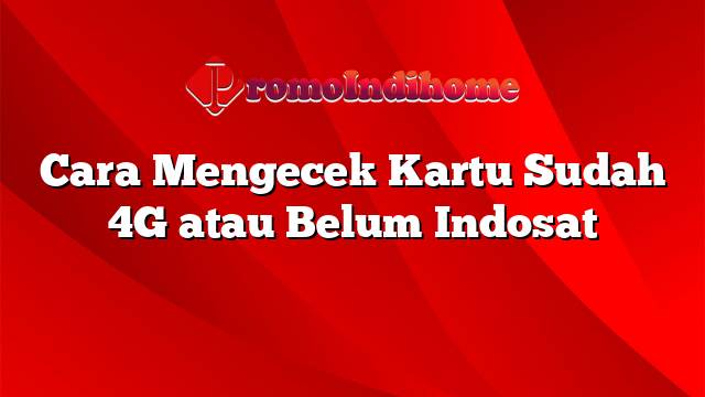 Cara Mengecek Kartu Sudah 4G atau Belum Indosat