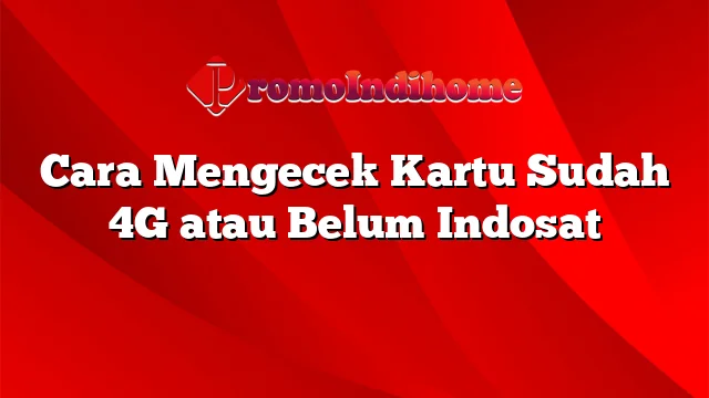 Cara Mengecek Kartu Sudah 4G atau Belum Indosat