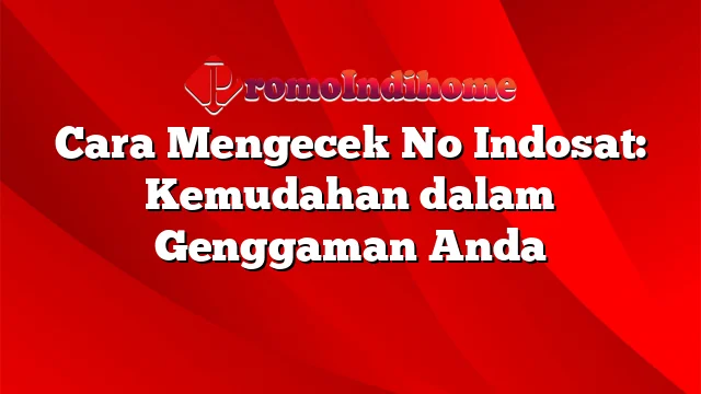 Cara Mengecek No Indosat: Kemudahan dalam Genggaman Anda