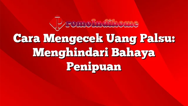 Cara Mengecek Uang Palsu: Menghindari Bahaya Penipuan