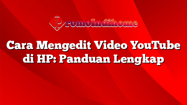 Cara Mengedit Video YouTube di HP: Panduan Lengkap