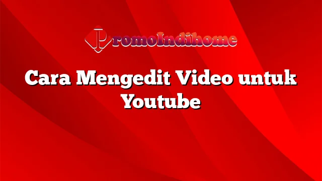 Cara Mengedit Video untuk Youtube