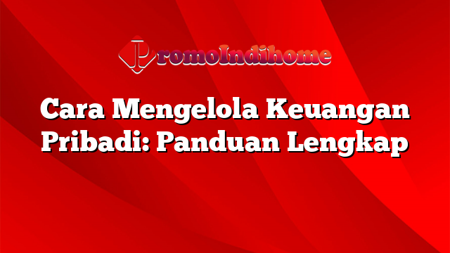 Cara Mengelola Keuangan Pribadi: Panduan Lengkap