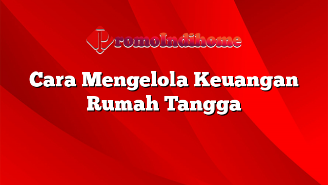 Cara Mengelola Keuangan Rumah Tangga