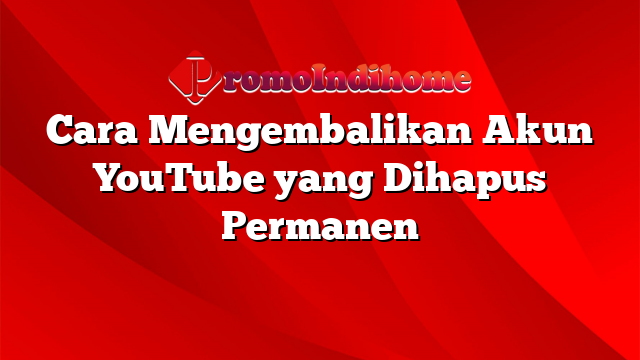 Cara Mengembalikan Akun YouTube yang Dihapus Permanen