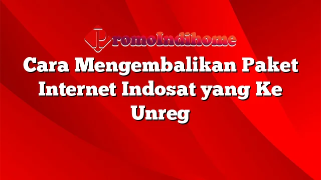 Cara Mengembalikan Paket Internet Indosat yang Ke Unreg