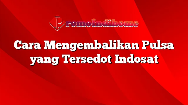 Cara Mengembalikan Pulsa yang Tersedot Indosat