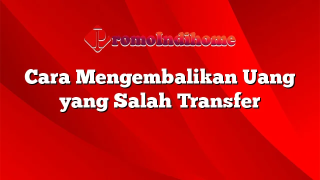 Cara Mengembalikan Uang yang Salah Transfer