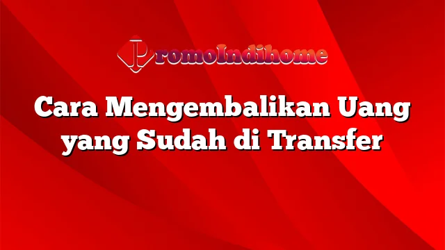 Cara Mengembalikan Uang yang Sudah di Transfer