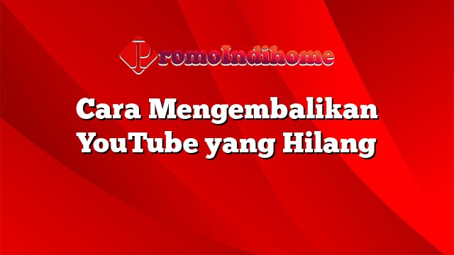 Cara Mengembalikan YouTube yang Hilang